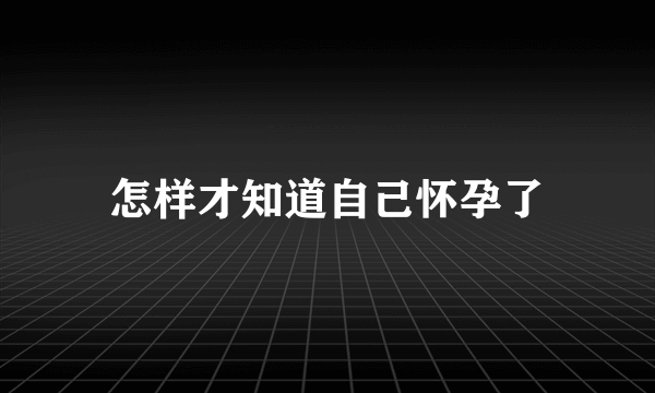 怎样才知道自己怀孕了