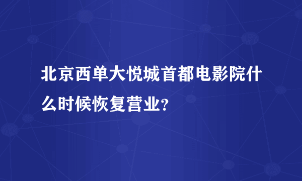 北京西单大悦城首都电影院什么时候恢复营业？