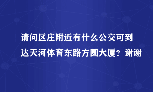 请问区庄附近有什么公交可到达天河体育东路方圆大厦？谢谢