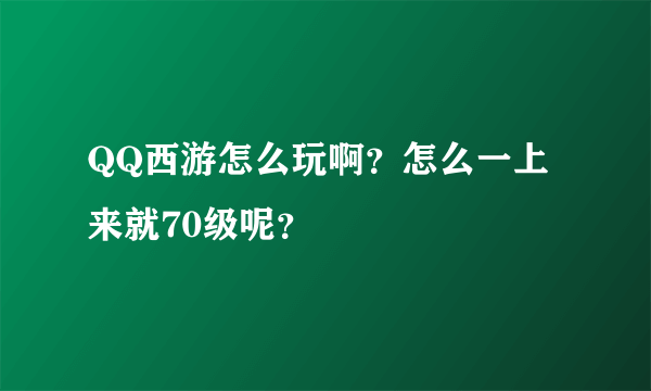 QQ西游怎么玩啊？怎么一上来就70级呢？