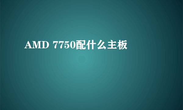 AMD 7750配什么主板