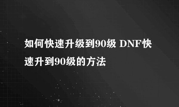 如何快速升级到90级 DNF快速升到90级的方法