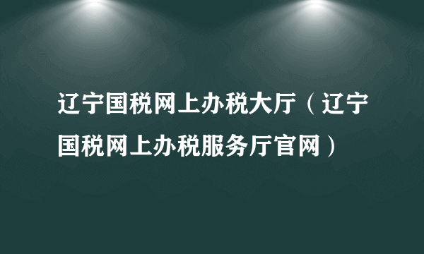 辽宁国税网上办税大厅（辽宁国税网上办税服务厅官网）