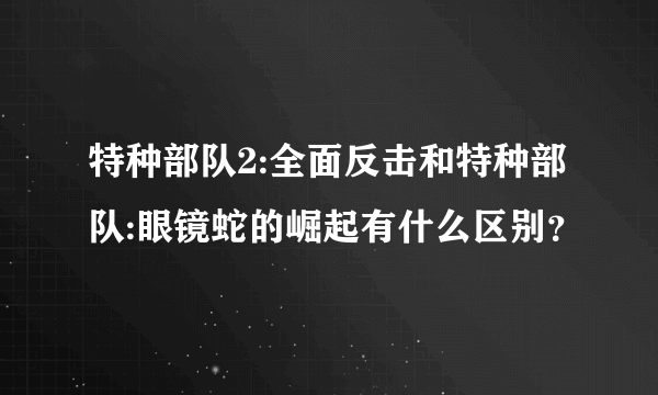 特种部队2:全面反击和特种部队:眼镜蛇的崛起有什么区别？