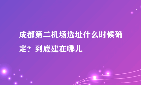 成都第二机场选址什么时候确定？到底建在哪儿