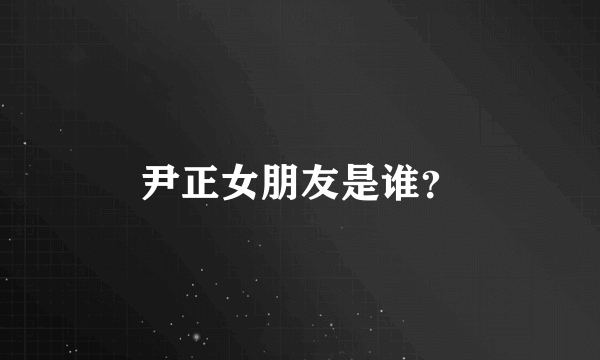 尹正女朋友是谁？