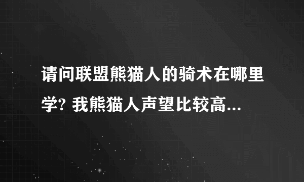 请问联盟熊猫人的骑术在哪里学? 我熊猫人声望比较高，所以想找个熊猫人的训练师，暴风城阵营的就不用了~？