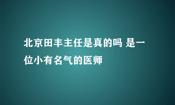 北京田丰主任是真的吗 是一位小有名气的医师