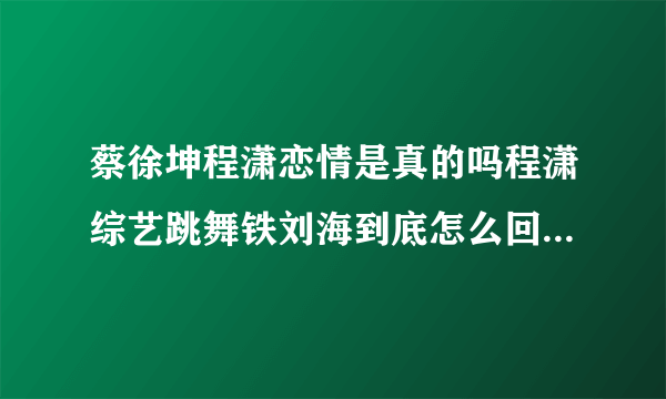 蔡徐坤程潇恋情是真的吗程潇综艺跳舞铁刘海到底怎么回事-飞外网