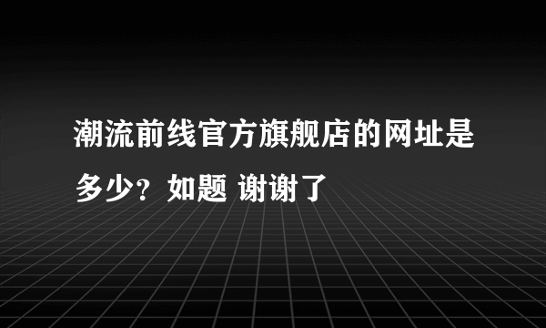 潮流前线官方旗舰店的网址是多少？如题 谢谢了