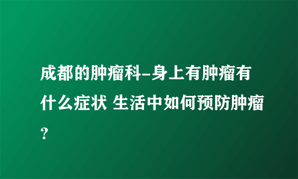 成都的肿瘤科-身上有肿瘤有什么症状 生活中如何预防肿瘤？