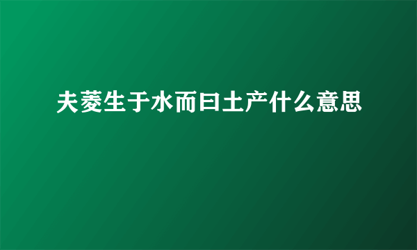 夫菱生于水而曰土产什么意思