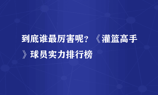 到底谁最厉害呢？《灌篮高手》球员实力排行榜