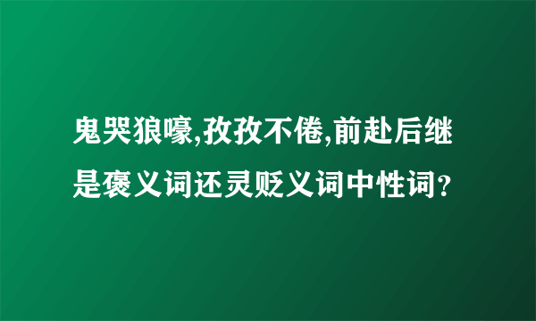 鬼哭狼嚎,孜孜不倦,前赴后继是褒义词还灵贬义词中性词？