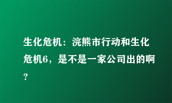 生化危机：浣熊市行动和生化危机6，是不是一家公司出的啊？