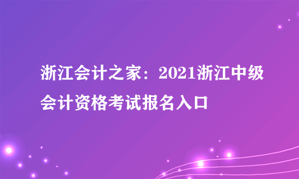 浙江会计之家：2021浙江中级会计资格考试报名入口