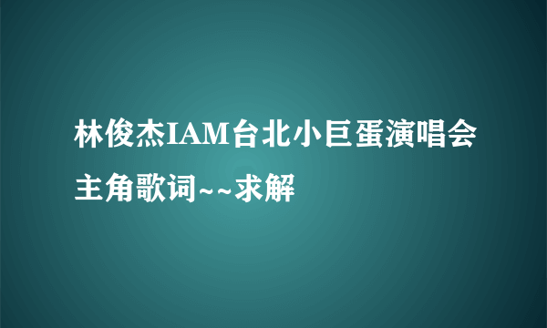 林俊杰IAM台北小巨蛋演唱会主角歌词~~求解