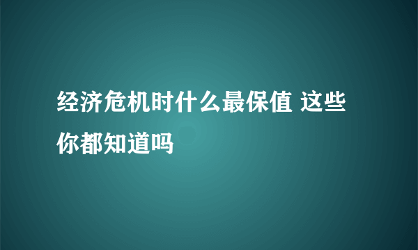 经济危机时什么最保值 这些你都知道吗