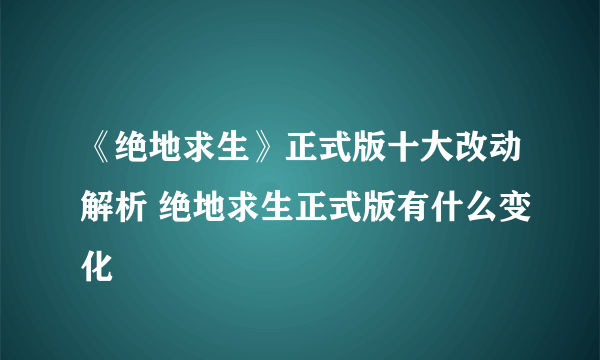 《绝地求生》正式版十大改动解析 绝地求生正式版有什么变化