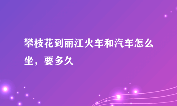 攀枝花到丽江火车和汽车怎么坐，要多久