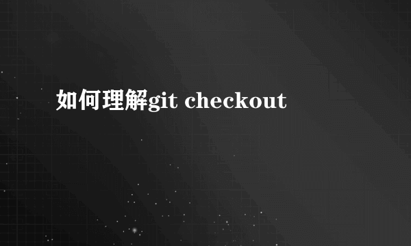 如何理解git checkout