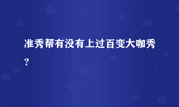 准秀帮有没有上过百变大咖秀？