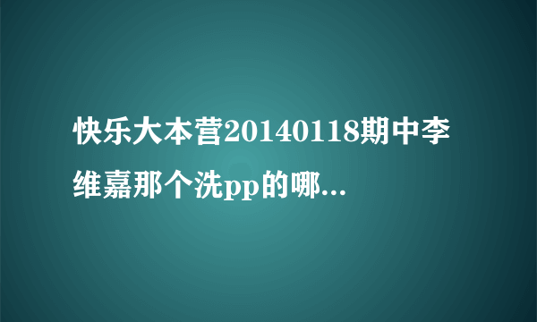 快乐大本营20140118期中李维嘉那个洗pp的哪里能买？