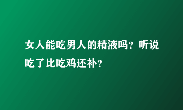 女人能吃男人的精液吗？听说吃了比吃鸡还补？