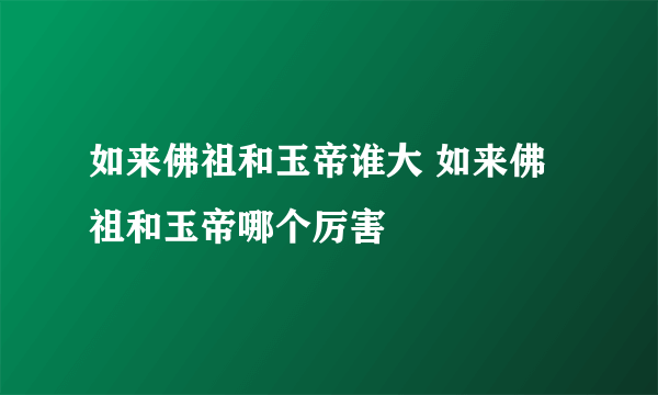 如来佛祖和玉帝谁大 如来佛祖和玉帝哪个厉害