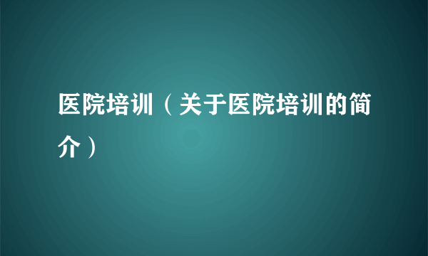 医院培训（关于医院培训的简介）