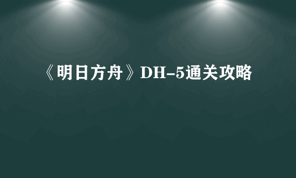 《明日方舟》DH-5通关攻略