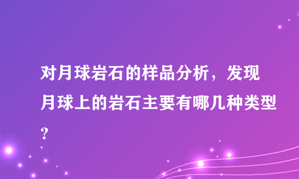 对月球岩石的样品分析，发现月球上的岩石主要有哪几种类型？