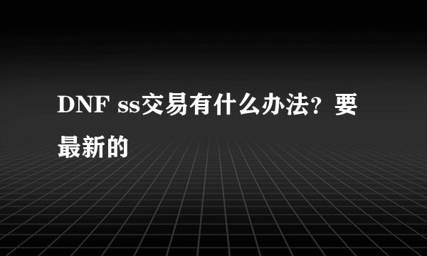 DNF ss交易有什么办法？要最新的