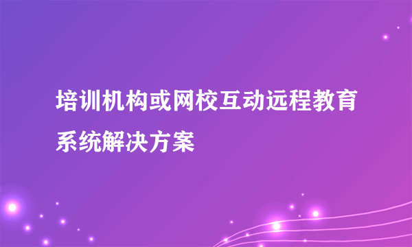 培训机构或网校互动远程教育系统解决方案