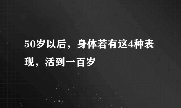 50岁以后，身体若有这4种表现，活到一百岁