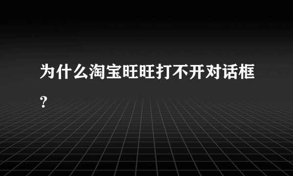 为什么淘宝旺旺打不开对话框？