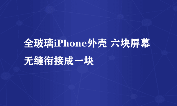 全玻璃iPhone外壳 六块屏幕无缝衔接成一块