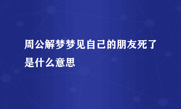 周公解梦梦见自己的朋友死了是什么意思