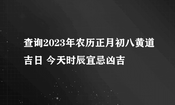 查询2023年农历正月初八黄道吉日 今天时辰宜忌凶吉