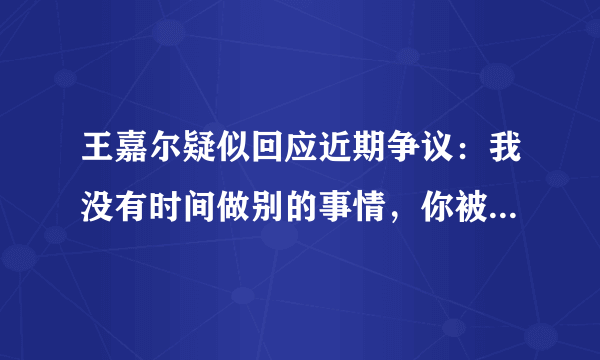 王嘉尔疑似回应近期争议：我没有时间做别的事情，你被他的哪些行为圈粉了？