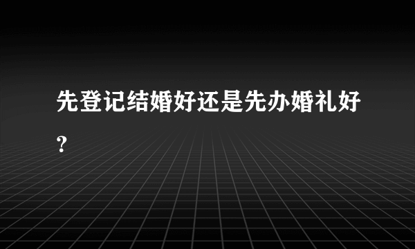 先登记结婚好还是先办婚礼好？