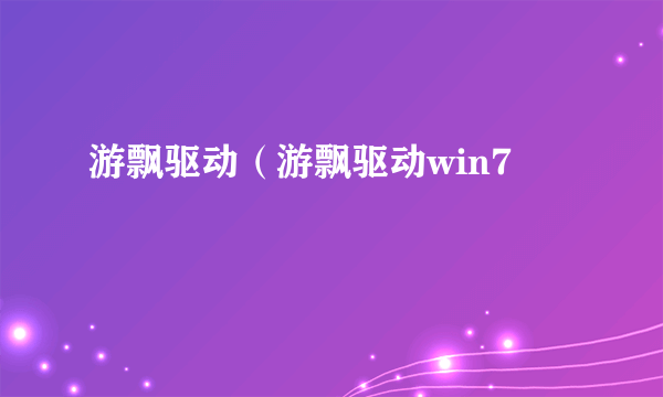 游飘驱动（游飘驱动win7