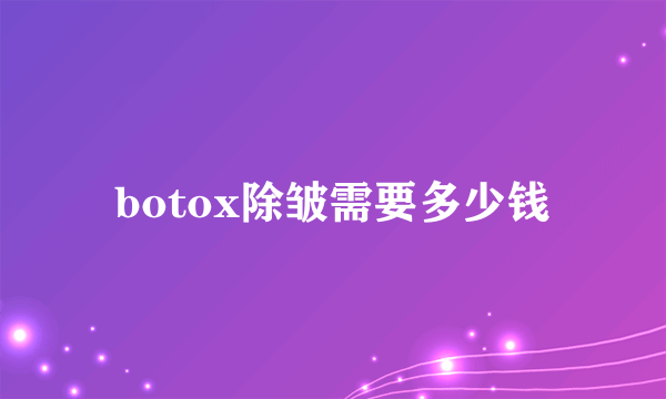 botox除皱需要多少钱