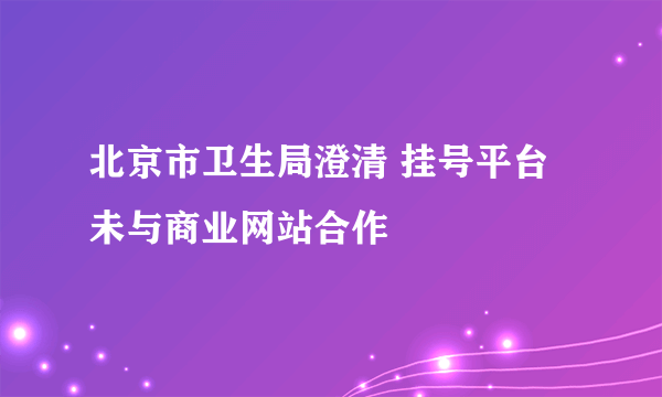 北京市卫生局澄清 挂号平台未与商业网站合作