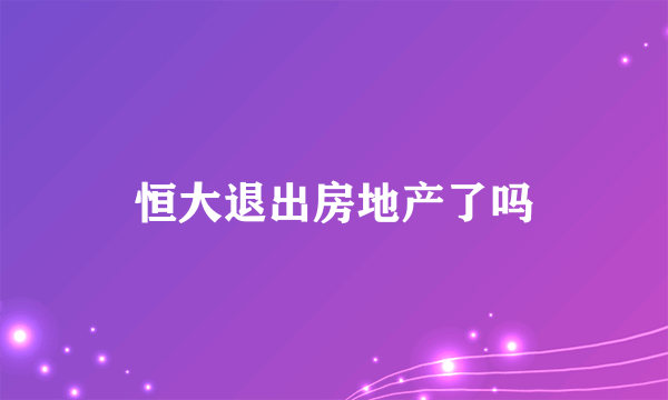 恒大退出房地产了吗