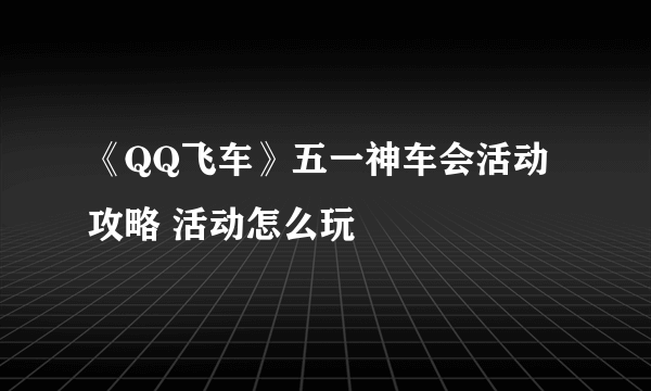 《QQ飞车》五一神车会活动攻略 活动怎么玩