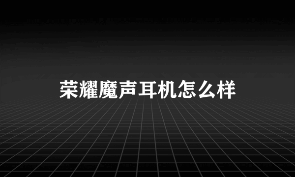 荣耀魔声耳机怎么样