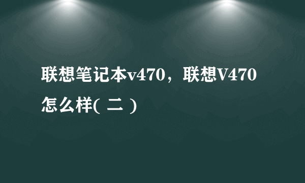 联想笔记本v470，联想V470怎么样( 二 )