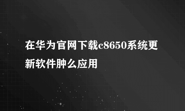 在华为官网下载c8650系统更新软件肿么应用