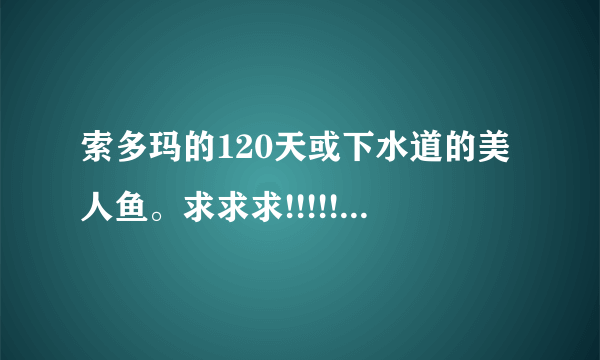 索多玛的120天或下水道的美人鱼。求求求!!!!!!!!!!!!!!!!!